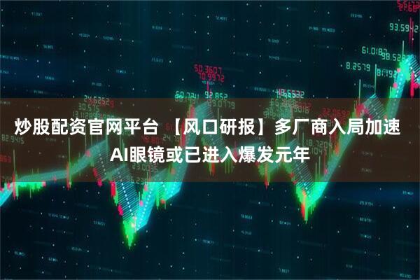 炒股配资官网平台 【风口研报】多厂商入局加速 AI眼镜或已进入爆发元年
