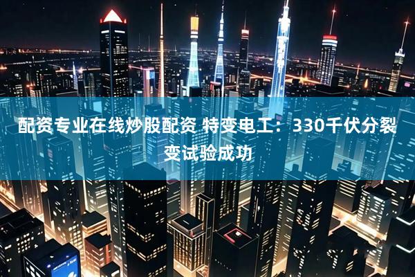 配资专业在线炒股配资 特变电工：330千伏分裂变试验成功