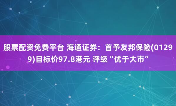 股票配资免费平台 海通证券：首予友邦保险(01299)目标价97.8港元 评级“优于大市”