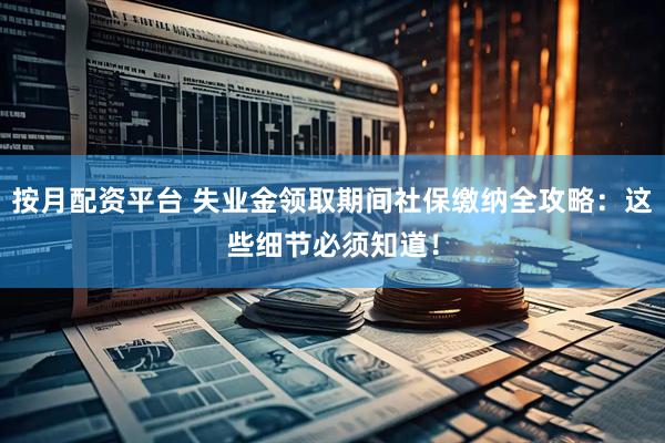 按月配资平台 失业金领取期间社保缴纳全攻略：这些细节必须知道！