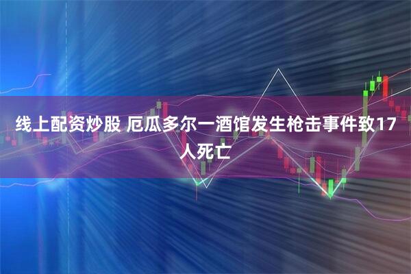 线上配资炒股 厄瓜多尔一酒馆发生枪击事件致17人死亡