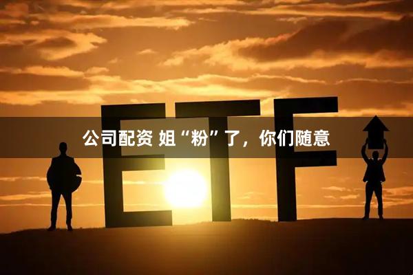 公司配资 姐“粉”了，你们随意