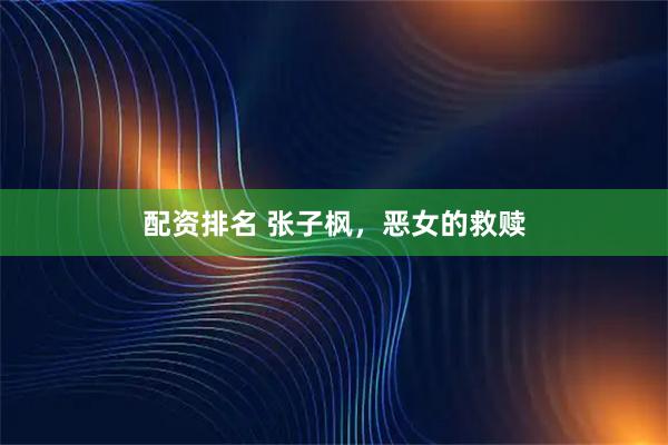 配资排名 张子枫，恶女的救赎