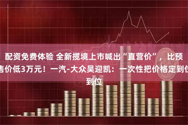 配资免费体验 全新揽境上市喊出“直营价”，比预售价低3万元！一汽-大众吴迎凯：一次性把价格定到位