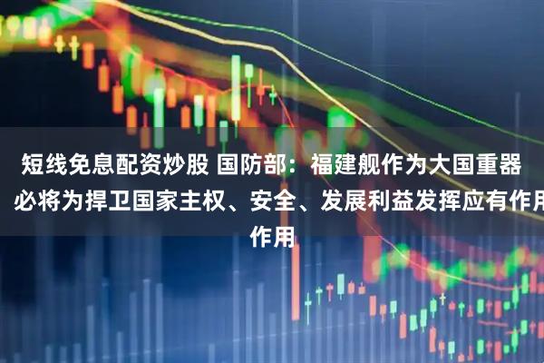 短线免息配资炒股 国防部：福建舰作为大国重器，必将为捍卫国家主权、安全、发展利益发挥应有作用