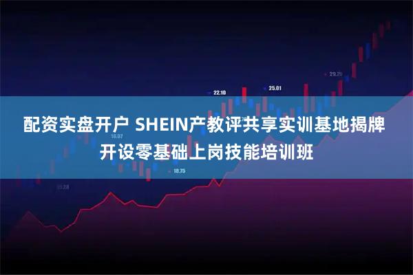 配资实盘开户 SHEIN产教评共享实训基地揭牌 开设零基础上岗技能培训班