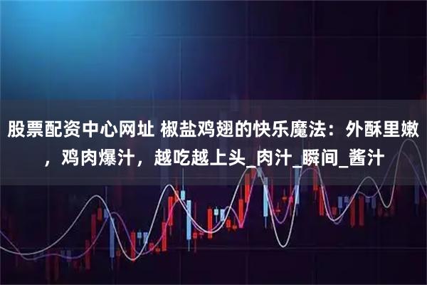 股票配资中心网址 椒盐鸡翅的快乐魔法：外酥里嫩，鸡肉爆汁，越吃越上头_肉汁_瞬间_酱汁