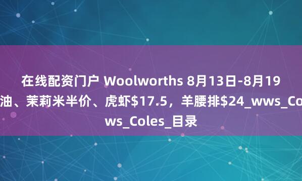 在线配资门户 Woolworths 8月13日-8月19日打折，油、茉莉米半价、虎虾$17.5，羊腰排$24_wws_Coles_目录