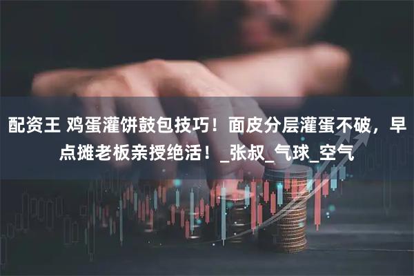 配资王 鸡蛋灌饼鼓包技巧！面皮分层灌蛋不破，早点摊老板亲授绝活！_张叔_气球_空气