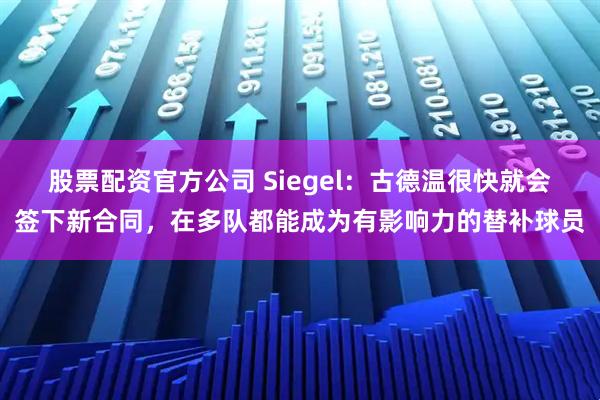 股票配资官方公司 Siegel：古德温很快就会签下新合同，在多队都能成为有影响力的替补球员