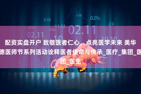 配资实盘开户 致敬医者仁心，点亮医学未来 美华沃德医师节系列活动诠释医者使命与传承_医疗_集团_医生