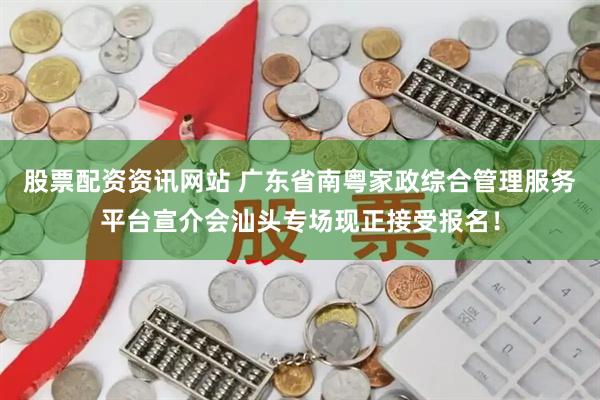 股票配资资讯网站 广东省南粤家政综合管理服务平台宣介会汕头专场现正接受报名！