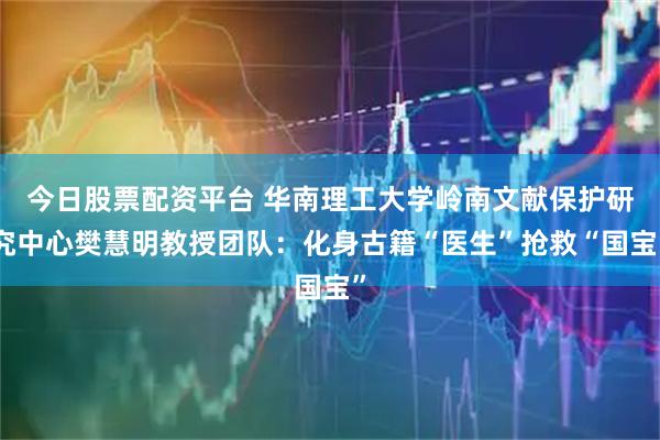 今日股票配资平台 华南理工大学岭南文献保护研究中心樊慧明教授团队：化身古籍“医生”抢救“国宝”