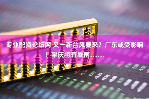 专业配资论坛网 又一新台风要来？广东或受影响！肇庆将有暴雨……