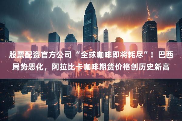 股票配资官方公司 “全球咖啡即将耗尽”！巴西局势恶化，阿拉比卡咖啡期货价格创历史新高