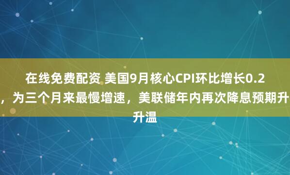 在线免费配资 美国9月核心CPI环比增长0.2%，为三个月来最慢增速，美联储年内再次降息预期升温