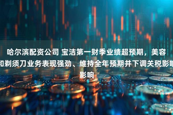 哈尔滨配资公司 宝洁第一财季业绩超预期，美容和剃须刀业务表现强劲、维持全年预期并下调关税影响