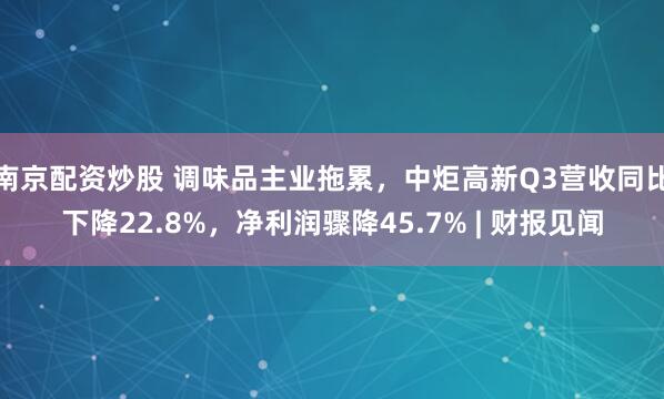南京配资炒股 调味品主业拖累，中炬高新Q3营收同比下降22.8%，净利润骤降45.7% | 财报见闻