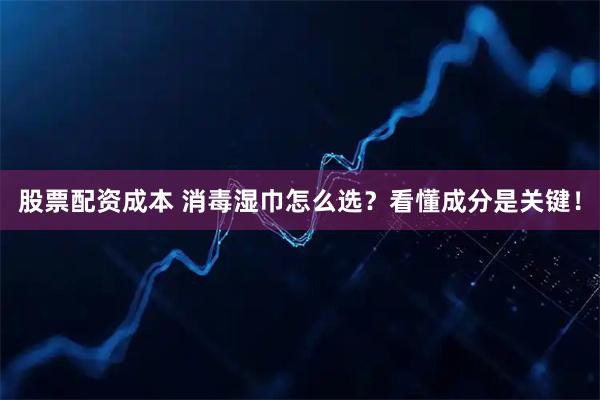 股票配资成本 消毒湿巾怎么选？看懂成分是关键！