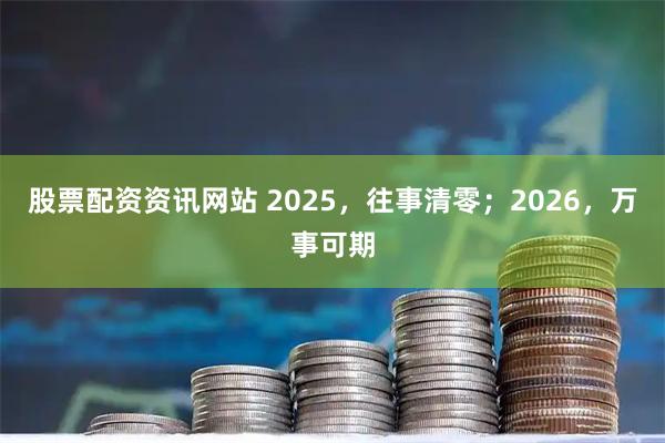 股票配资资讯网站 2025，往事清零；2026，万事可期