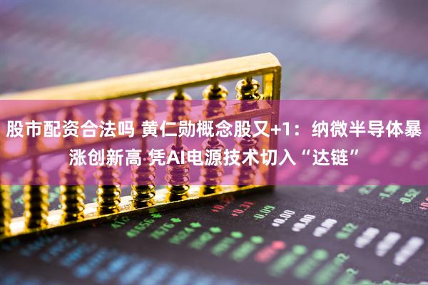 股市配资合法吗 黄仁勋概念股又+1：纳微半导体暴涨创新高 凭AI电源技术切入“达链”