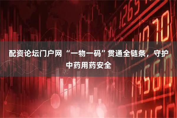 配资论坛门户网 “一物一码”贯通全链条，守护中药用药安全