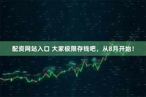 配资网站入口 大家极限存钱吧，从8月开始！