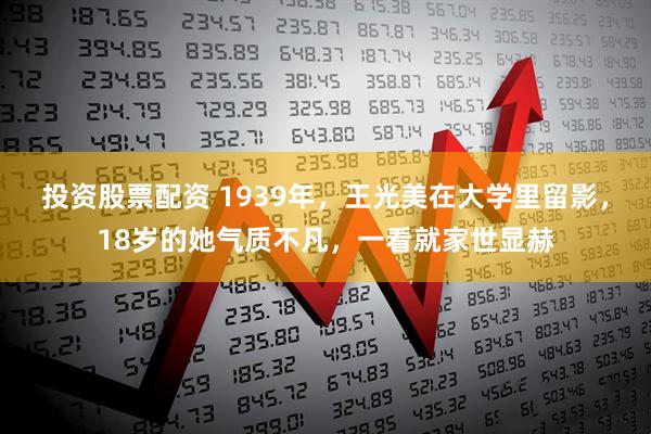 投资股票配资 1939年，王光美在大学里留影，18岁的她气质不凡，一看就家世显赫