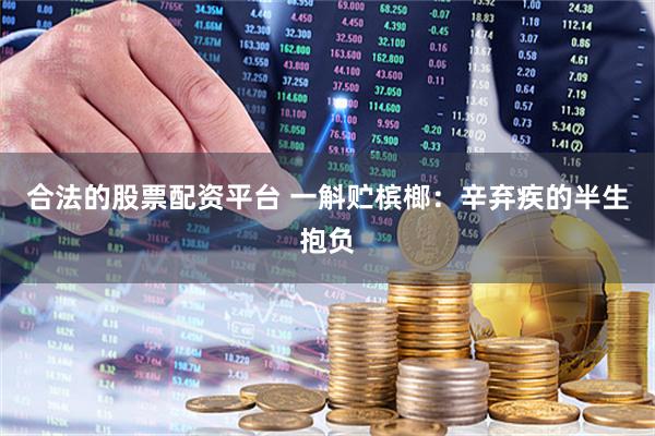合法的股票配资平台 一斛贮槟榔：辛弃疾的半生抱负