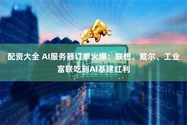 配资大全 AI服务器订单火爆：联想、戴尔、工业富联吃到AI基建红利